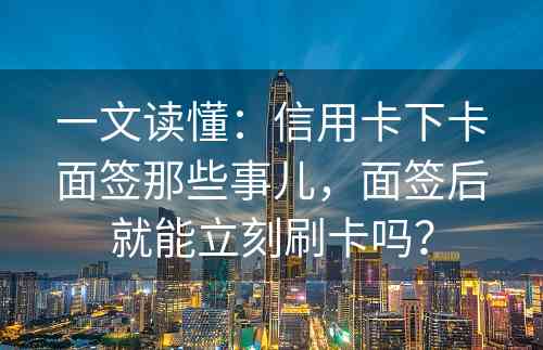 一文读懂：信用卡下卡面签那些事儿，面签后就能立刻刷卡吗？