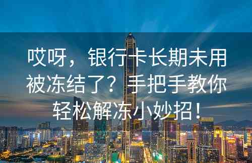 哎呀，银行卡长期未用被冻结了？手把手教你轻松解冻小妙招！