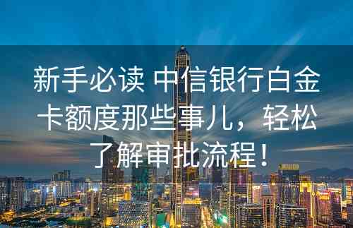 新手必读 中信银行白金卡额度那些事儿，轻松了解审批流程！