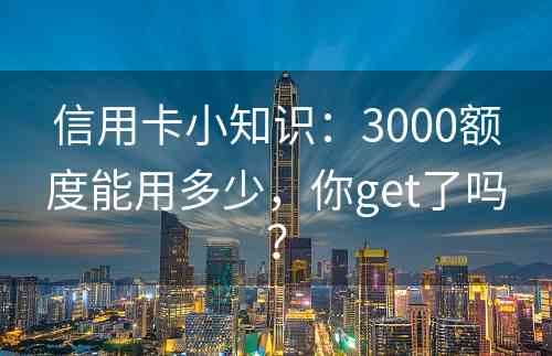 信用卡小知识：3000额度能用多少，你get了吗？