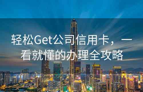 轻松Get公司信用卡，一看就懂的办理全攻略