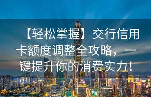 【轻松掌握】交行信用卡额度调整全攻略，一键提升你的消费实力！