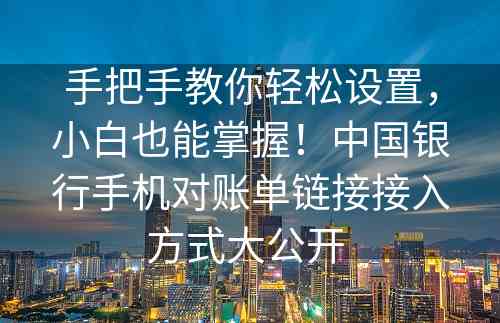 手把手教你轻松设置，小白也能掌握！中国银行手机对账单链接接入方式大公开 