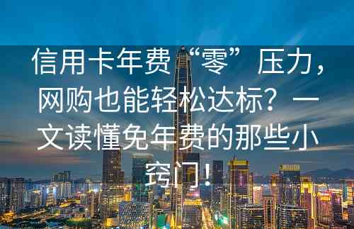 信用卡年费“零”压力，网购也能轻松达标？一文读懂免年费的那些小窍门！