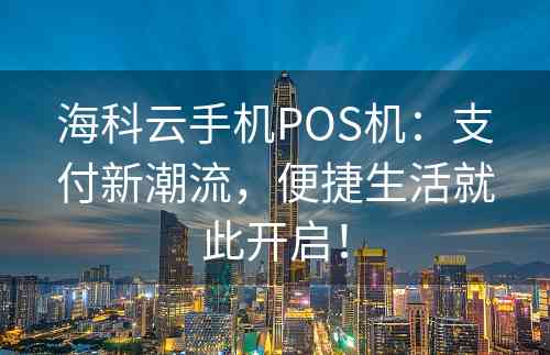 海科云手机POS机：支付新潮流，便捷生活就此开启！