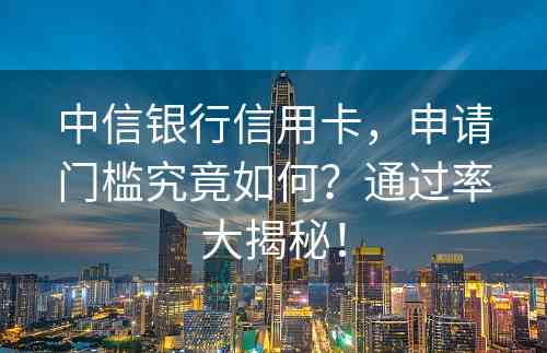 中信银行信用卡，申请门槛究竟如何？通过率大揭秘！