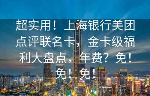 超实用！上海银行美团点评联名卡，金卡级福利大盘点，年费？免！免！免！