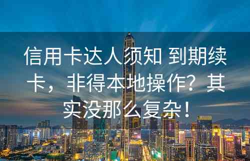 信用卡达人须知 到期续卡，非得本地操作？其实没那么复杂！