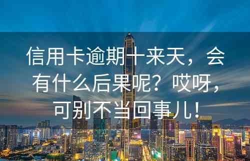 信用卡逾期十来天，会有什么后果呢？哎呀，可别不当回事儿！