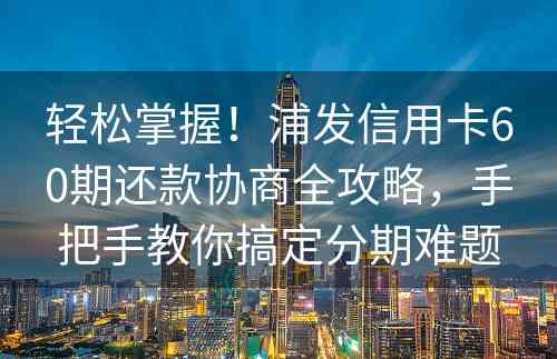 轻松掌握！浦发信用卡60期还款协商全攻略，手把手教你搞定分期难题