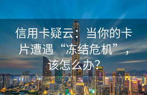 信用卡疑云：当你的卡片遭遇“冻结危机”，该怎么办？