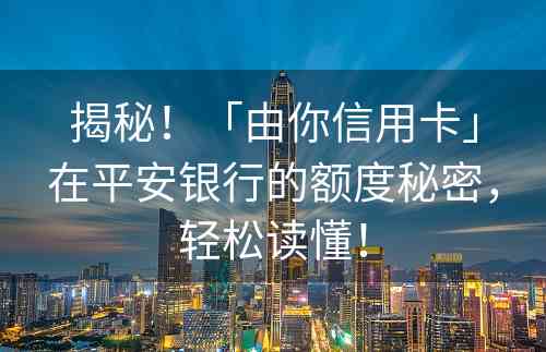 揭秘！「由你信用卡」在平安银行的额度秘密，轻松读懂！