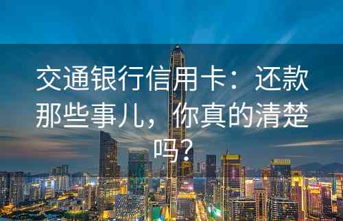 交通银行信用卡：还款那些事儿，你真的清楚吗？