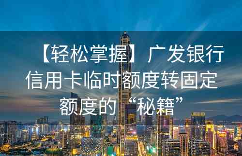 【轻松掌握】广发银行信用卡临时额度转固定额度的“秘籍”