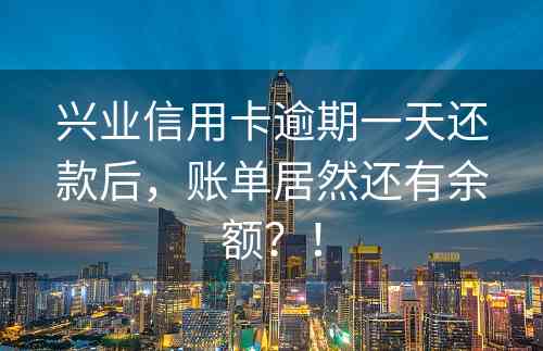 兴业信用卡逾期一天还款后，账单居然还有余额？！