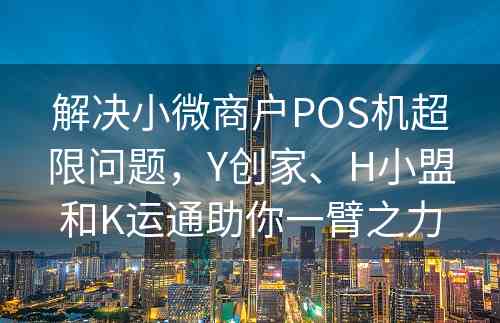 解决小微商户POS机超限问题，Y创家、H小盟和K运通助你一臂之力