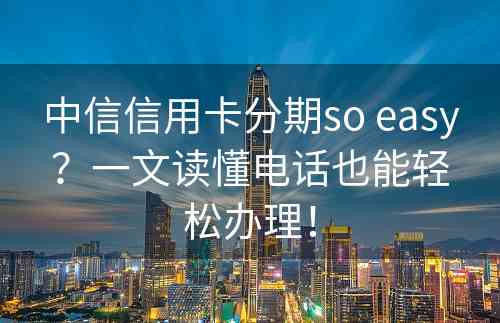 中信信用卡分期so easy？一文读懂电话也能轻松办理！