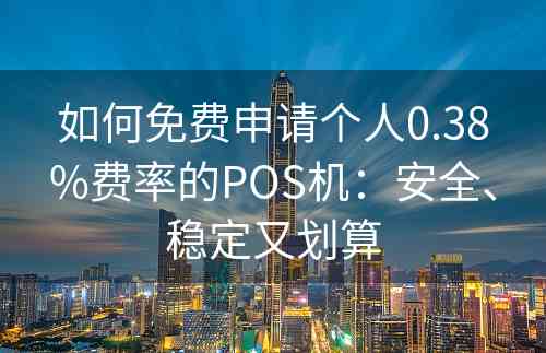 如何免费申请个人0.38%费率的POS机：安全、稳定又划算