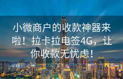 小微商户的收款神器来啦！拉卡拉电签4G，让你收款无忧虑！