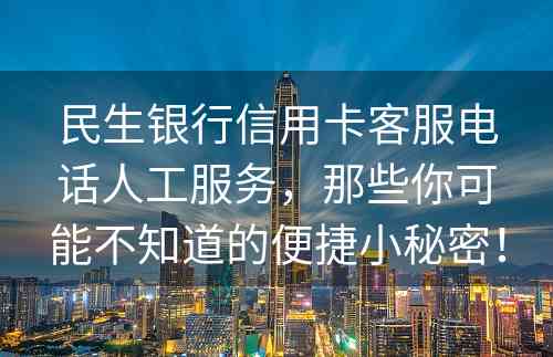 民生银行信用卡客服电话人工服务，那些你可能不知道的便捷小秘密！