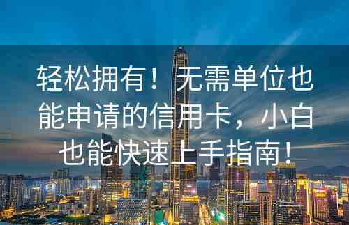 轻松拥有！无需单位也能申请的信用卡，小白也能快速上手指南！