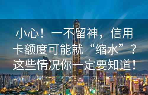 小心！一不留神，信用卡额度可能就“缩水”？这些情况你一定要知道！