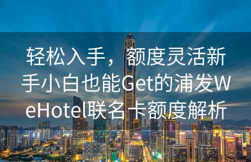 轻松入手，额度灵活新手小白也能Get的浦发WeHotel联名卡额度解析