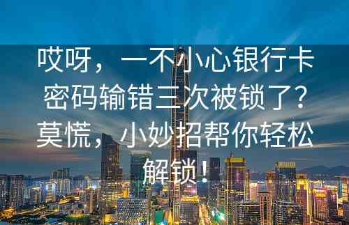 哎呀，一不小心银行卡密码输错三次被锁了？莫慌，小妙招帮你轻松解锁！