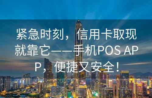 紧急时刻，信用卡取现就靠它——手机POS APP，便捷又安全！