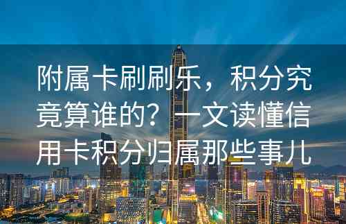 附属卡刷刷乐，积分究竟算谁的？一文读懂信用卡积分归属那些事儿