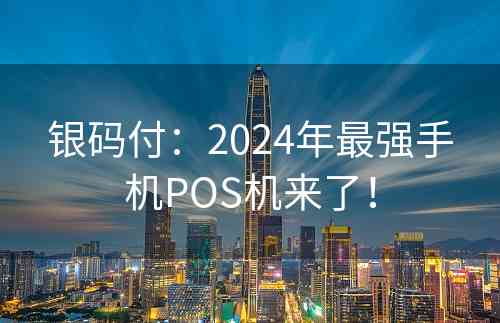 银码付：2024年最强手机POS机来了！