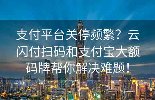 支付平台关停频繁？云闪付扫码和支付宝大额码牌帮你解决难题！