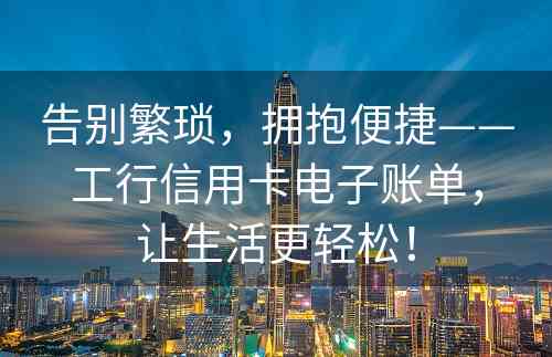 告别繁琐，拥抱便捷——工行信用卡电子账单，让生活更轻松！