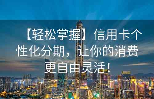 【轻松掌握】信用卡个性化分期，让你的消费更自由灵活！