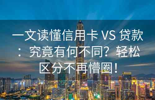 一文读懂信用卡 VS 贷款：究竟有何不同？轻松区分不再懵圈！