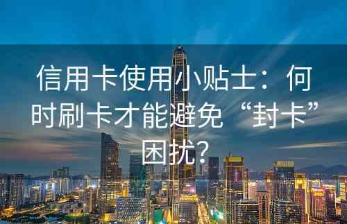 信用卡使用小贴士：何时刷卡才能避免“封卡”困扰？