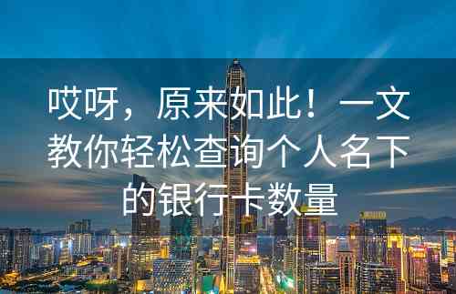 哎呀，原来如此！一文教你轻松查询个人名下的银行卡数量