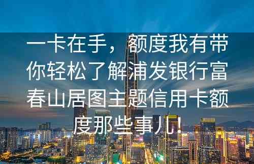 一卡在手，额度我有带你轻松了解浦发银行富春山居图主题信用卡额度那些事儿！