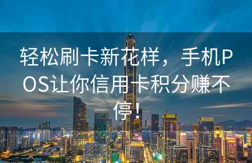 轻松刷卡新花样，手机POS让你信用卡积分赚不停！