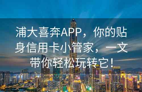 浦大喜奔APP，你的贴身信用卡小管家，一文带你轻松玩转它！