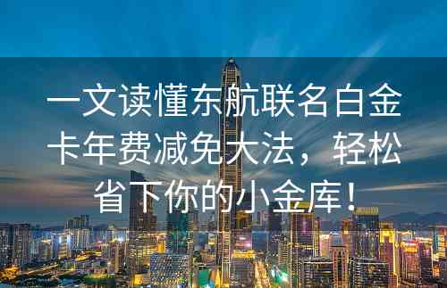 一文读懂东航联名白金卡年费减免大法，轻松省下你的小金库！