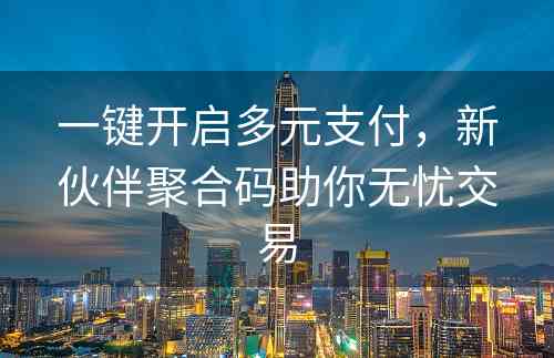 一键开启多元支付，新伙伴聚合码助你无忧交易