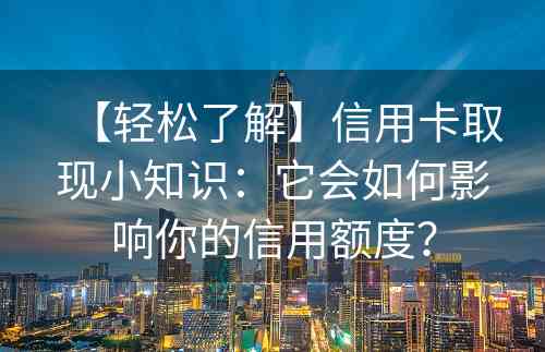 【轻松了解】信用卡取现小知识：它会如何影响你的信用额度？