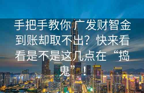 手把手教你 广发财智金到账却取不出？快来看看是不是这几点在“捣鬼”！