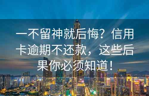 一不留神就后悔？信用卡逾期不还款，这些后果你必须知道！