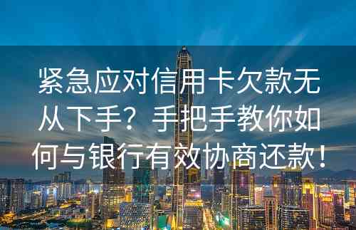 紧急应对信用卡欠款无从下手？手把手教你如何与银行有效协商还款！