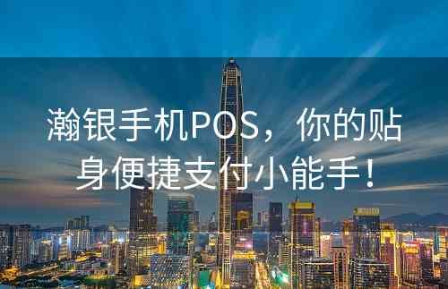 瀚银手机POS，你的贴身便捷支付小能手！