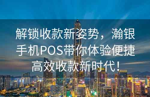 解锁收款新姿势，瀚银手机POS带你体验便捷高效收款新时代！