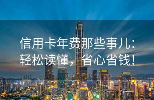 信用卡年费那些事儿：轻松读懂，省心省钱！