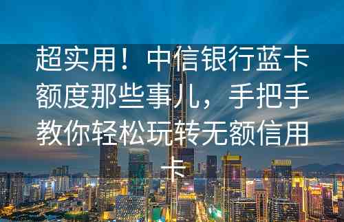 超实用！中信银行蓝卡额度那些事儿，手把手教你轻松玩转无额信用卡